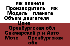 иж планета 5 › Производитель ­ иж › Модель ­ планета 5 › Объем двигателя ­ 350 › Цена ­ 13 000 - Оренбургская обл., Сакмарский р-н Авто » Мото   . Оренбургская обл.